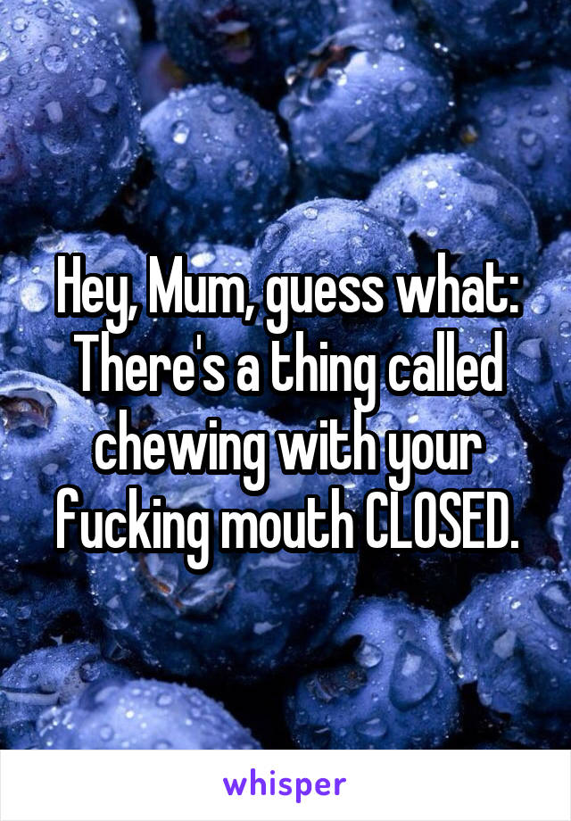 Hey, Mum, guess what:
There's a thing called chewing with your fucking mouth CLOSED.