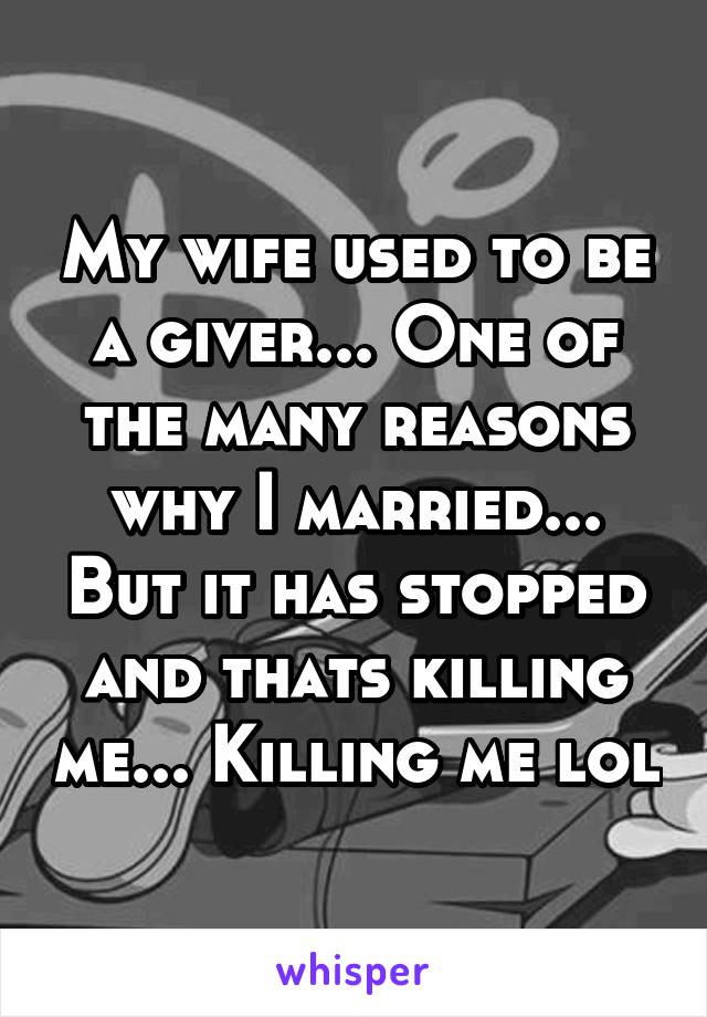 My wife used to be a giver... One of the many reasons why I married... But it has stopped and thats killing me... Killing me lol