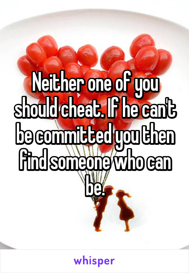 Neither one of you should cheat. If he can't be committed you then find someone who can be.