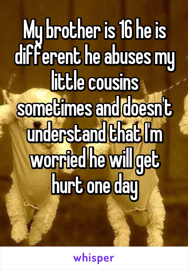 My brother is 16 he is different he abuses my little cousins sometimes and doesn't understand that I'm worried he will get hurt one day

