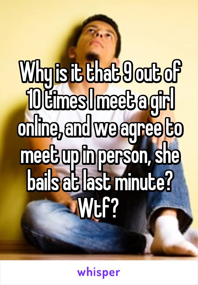 Why is it that 9 out of 10 times I meet a girl online, and we agree to meet up in person, she bails at last minute? Wtf? 