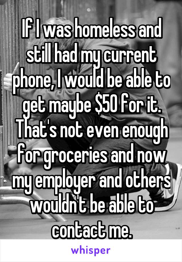 If I was homeless and still had my current phone, I would be able to get maybe $50 for it. That's not even enough for groceries and now my employer and others wouldn't be able to contact me.