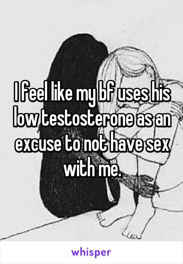 I feel like my bf uses his low testosterone as an excuse to not have sex with me.