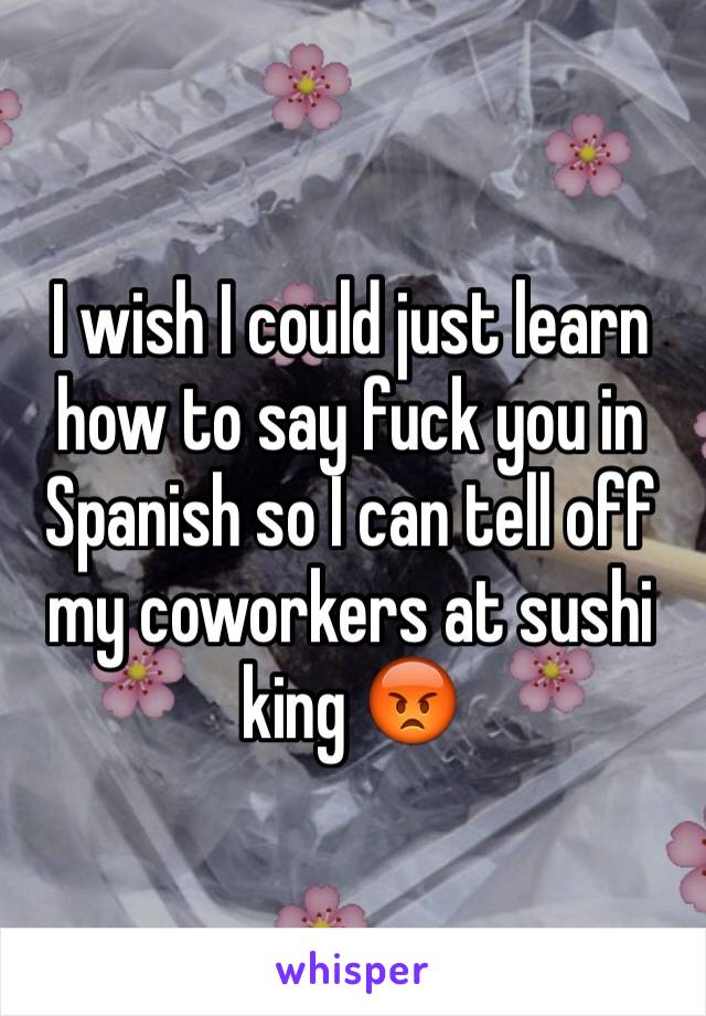 I wish I could just learn how to say fuck you in Spanish so I can tell off my coworkers at sushi king 😡