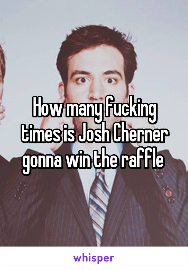 How many fucking times is Josh Cherner gonna win the raffle 