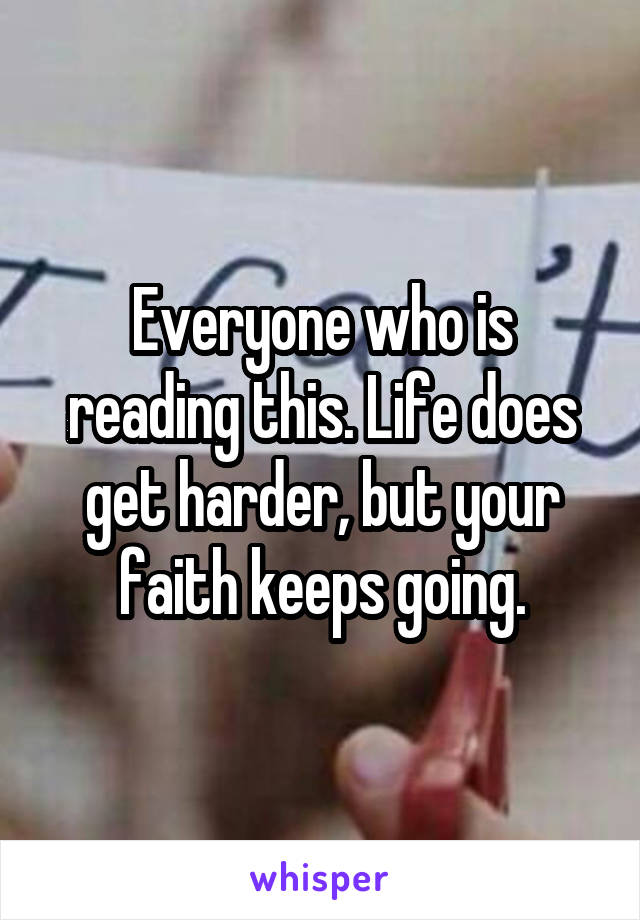 Everyone who is reading this. Life does get harder, but your faith keeps going.