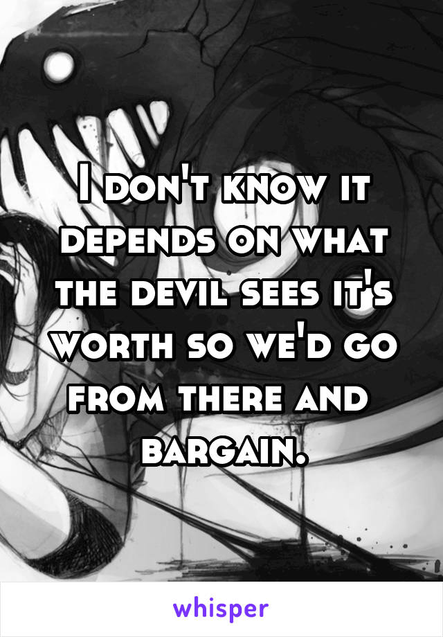 I don't know it depends on what the devil sees it's worth so we'd go from there and  bargain.