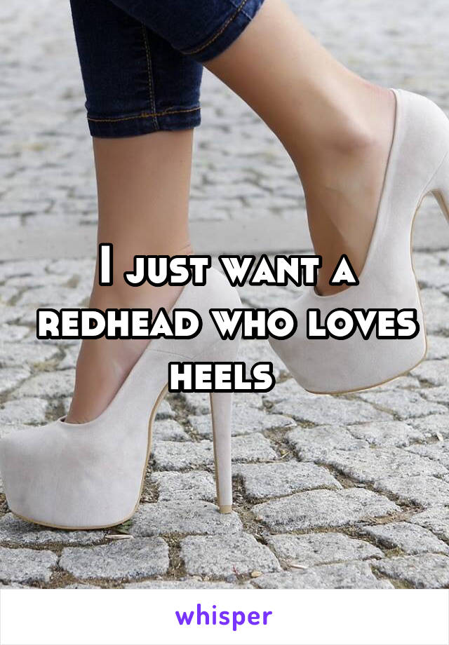 I just want a redhead who loves heels 