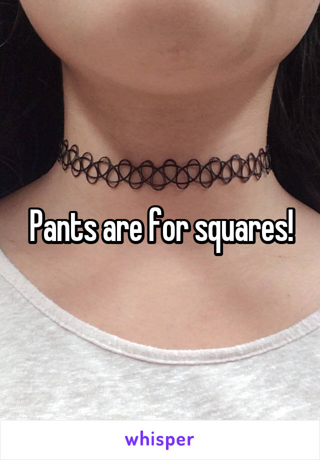 Pants are for squares!