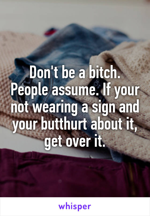 Don't be a bitch. People assume. If your not wearing a sign and your butthurt about it, get over it.