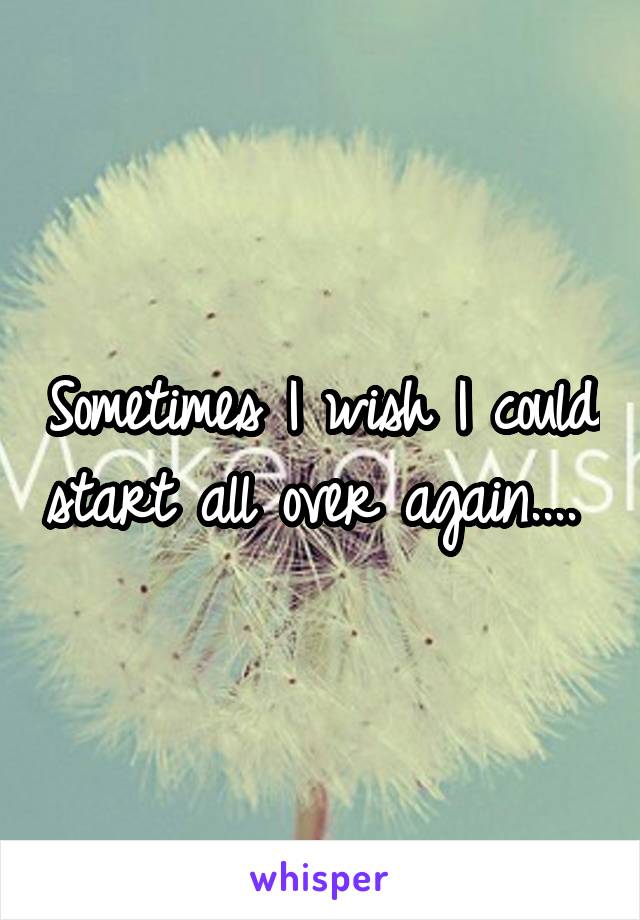 Sometimes I wish I could start all over again.... 