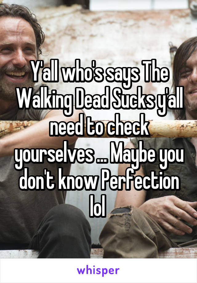 Y'all who's says The Walking Dead Sucks y'all need to check yourselves ... Maybe you don't know Perfection lol 