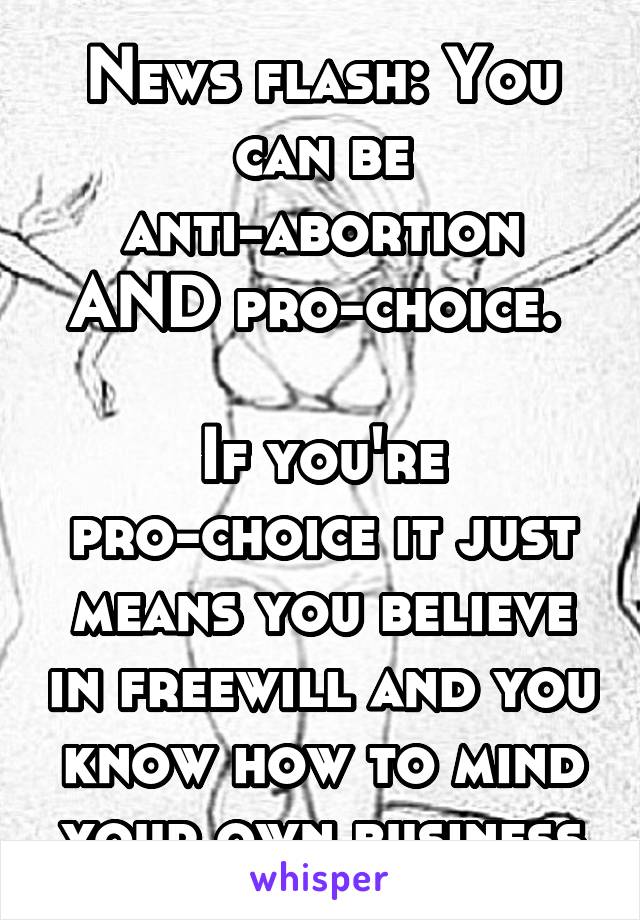 News flash: You can be anti-abortion AND pro-choice. 

If you're pro-choice it just means you believe in freewill and you know how to mind your own business