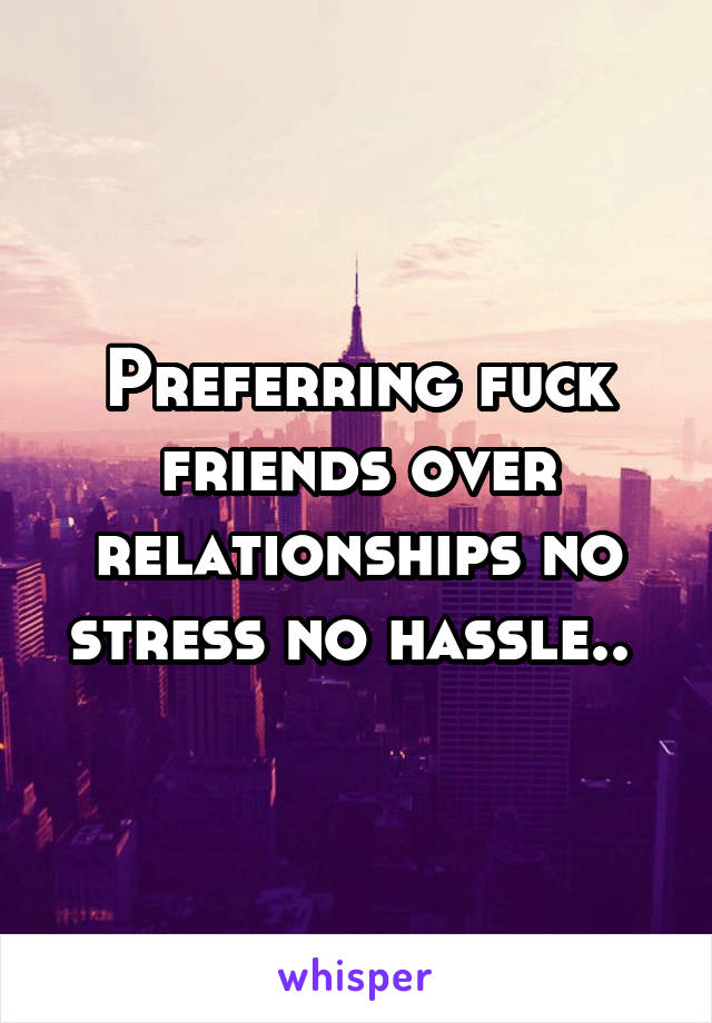 Preferring fuck friends over relationships no stress no hassle.. 