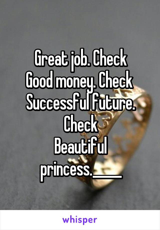 Great job. Check
Good money. Check 
Successful future. Check
Beautiful princess._____