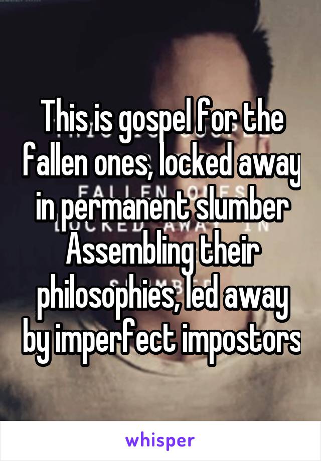 This is gospel for the fallen ones, locked away in permanent slumber
Assembling their philosophies, led away by imperfect impostors