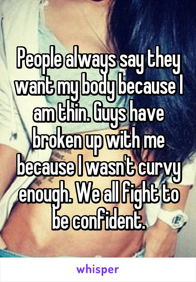 People always say they want my body because I am thin. Guys have broken up with me because I wasn't curvy enough. We all fight to be confident.