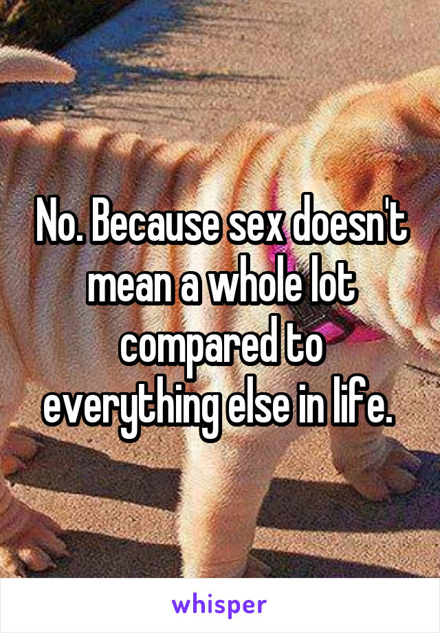 No. Because sex doesn't mean a whole lot compared to everything else in life. 