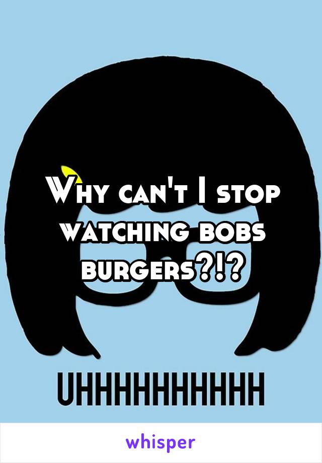 Why can't I stop watching bobs burgers?!?