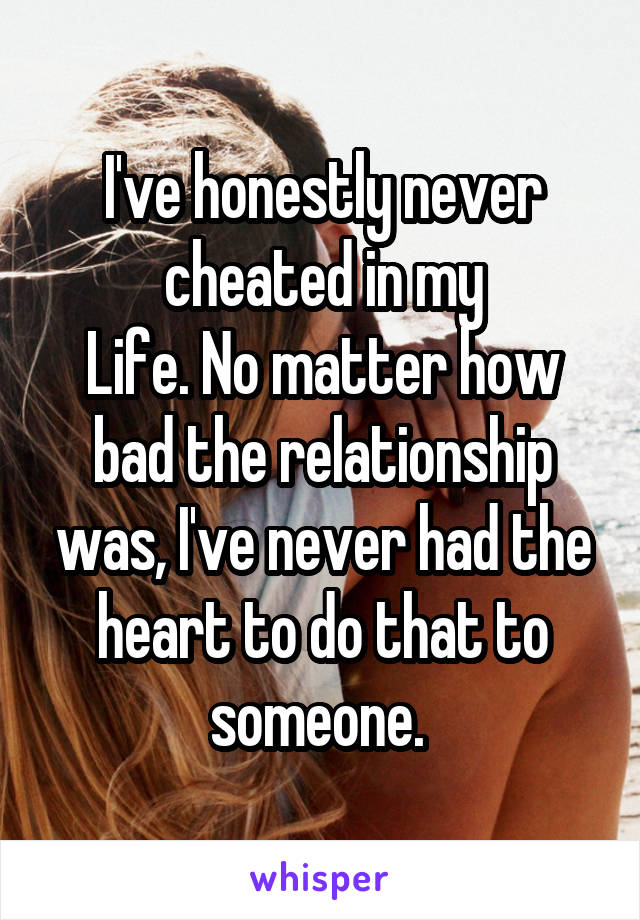 I've honestly never cheated in my
Life. No matter how bad the relationship was, I've never had the heart to do that to someone. 