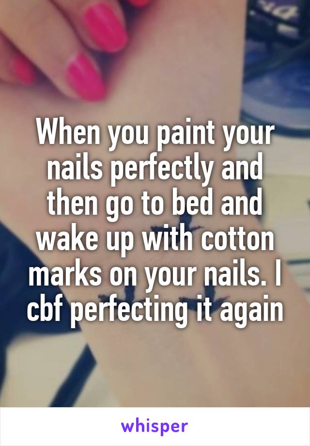 When you paint your nails perfectly and then go to bed and wake up with cotton marks on your nails. I cbf perfecting it again