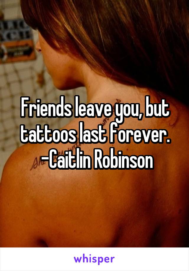 Friends leave you, but tattoos last forever.
  -Caitlin Robinson 