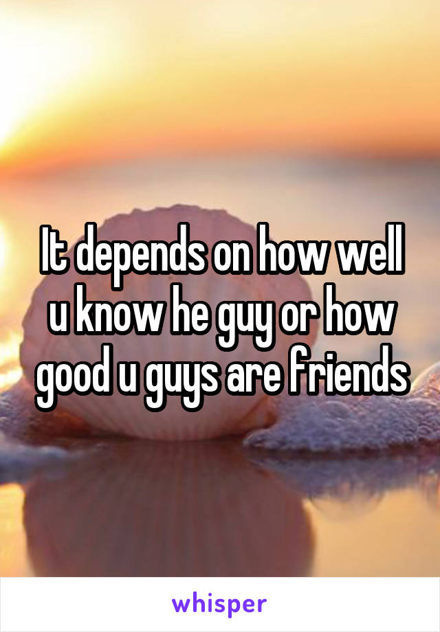 It depends on how well u know he guy or how good u guys are friends