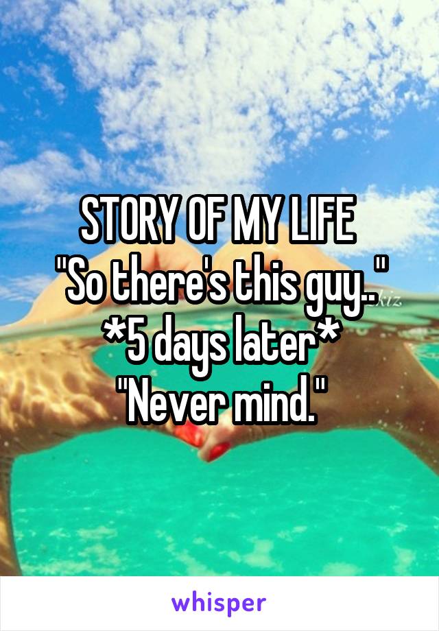 STORY OF MY LIFE 
"So there's this guy.."
*5 days later*
"Never mind."