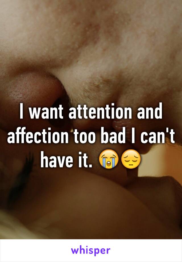 I want attention and affection too bad I can't have it. 😭😔