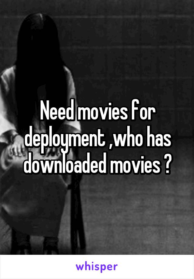 Need movies for deployment ,who has downloaded movies ?