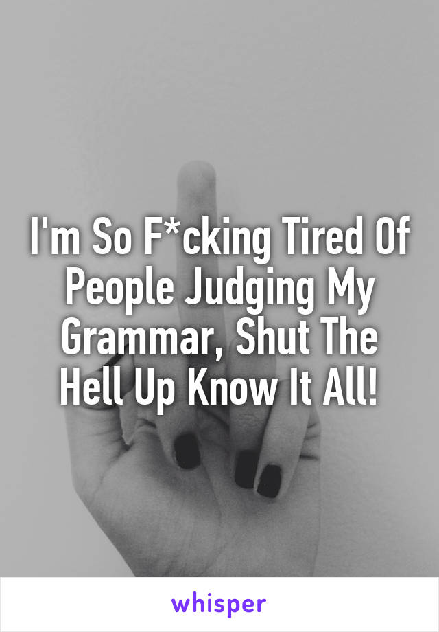 I'm So F*cking Tired Of People Judging My Grammar, Shut The Hell Up Know It All!