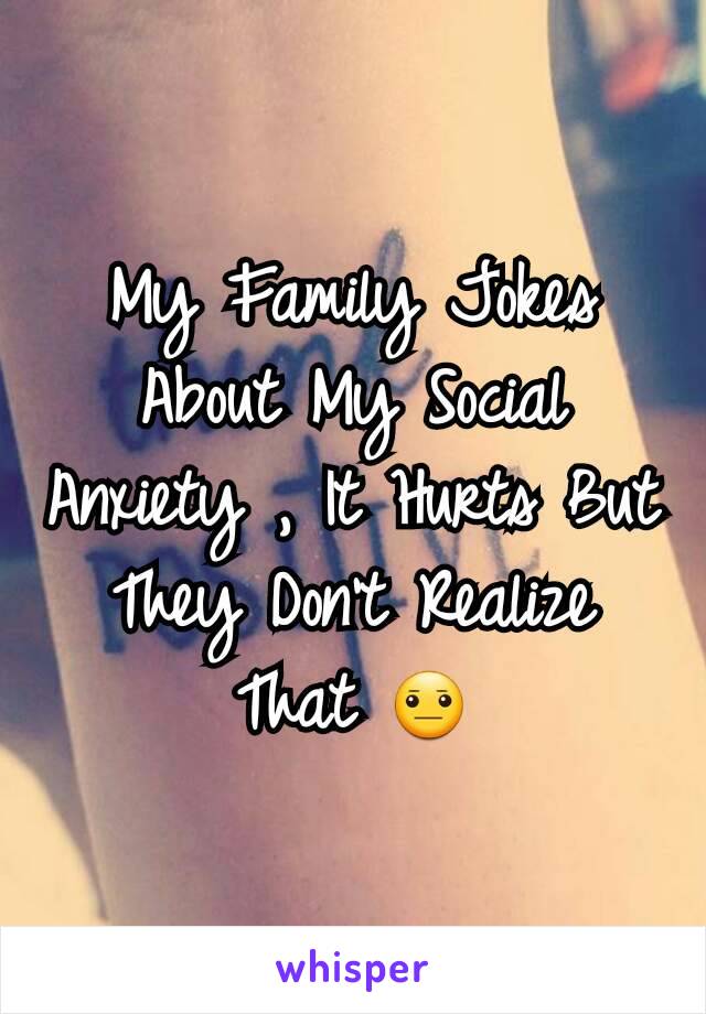 My Family Jokes About My Social Anxiety , It Hurts But They Don't Realize That 😐