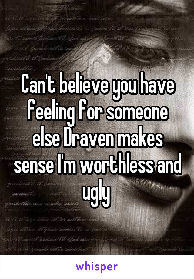 Can't believe you have feeling for someone else Draven makes sense I'm worthless and ugly 