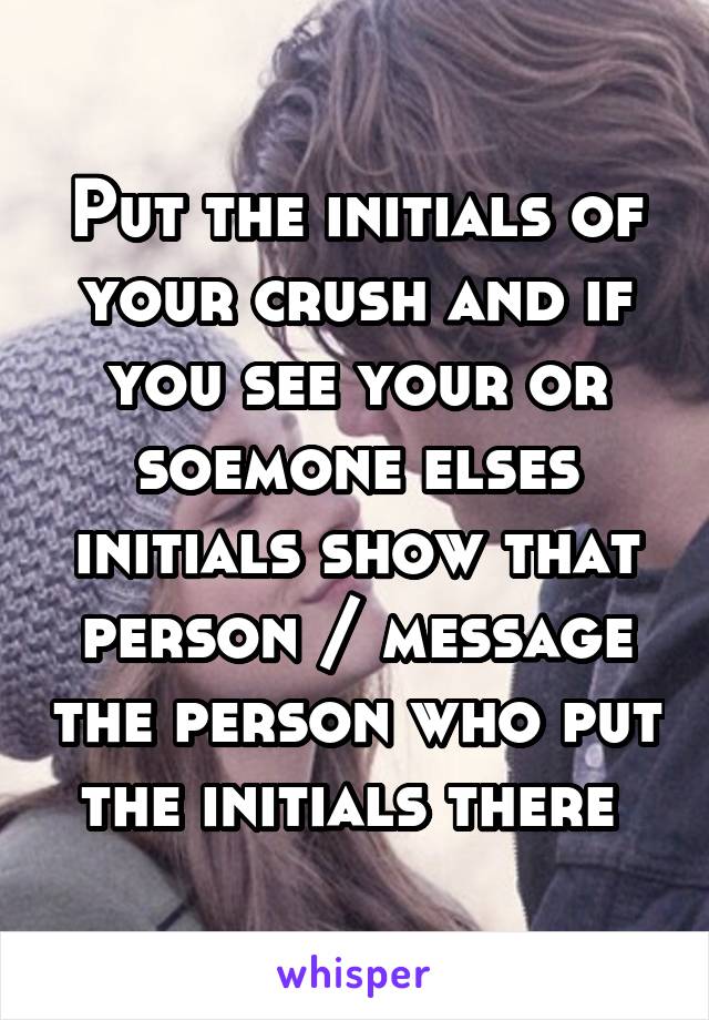 Put the initials of your crush and if you see your or soemone elses initials show that person / message the person who put the initials there 