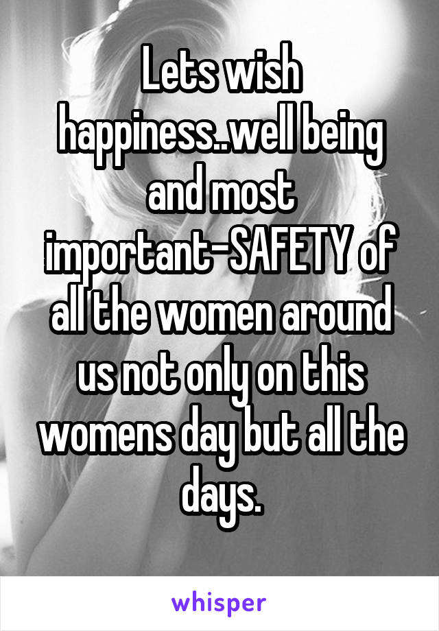 Lets wish happiness..well being and most important-SAFETY of all the women around us not only on this womens day but all the days.
