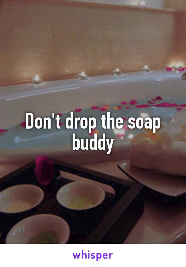 Don't drop the soap buddy