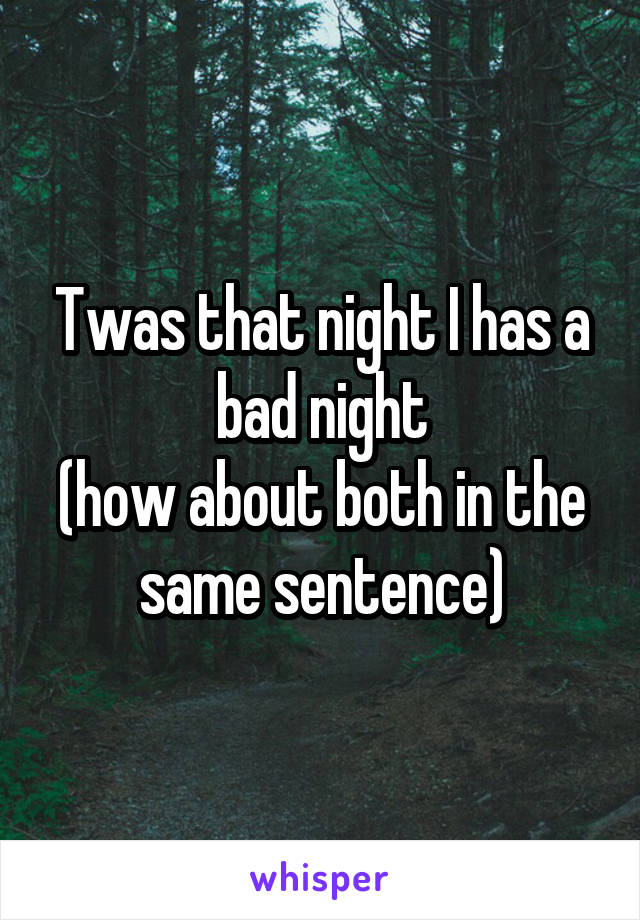 Twas that night I has a bad night
(how about both in the same sentence)