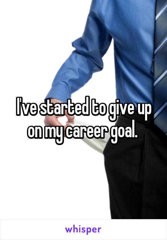 I've started to give up on my career goal. 