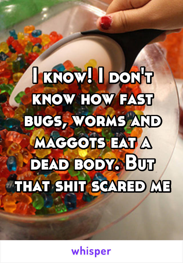 I know! I don't know how fast bugs, worms and maggots eat a dead body. But that shit scared me