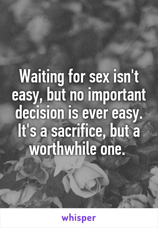 Waiting for sex isn't easy, but no important decision is ever easy. It's a sacrifice, but a worthwhile one. 