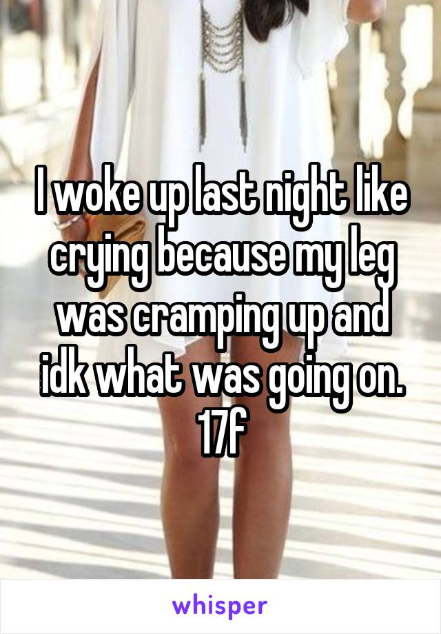 I woke up last night like crying because my leg was cramping up and idk what was going on.
17f