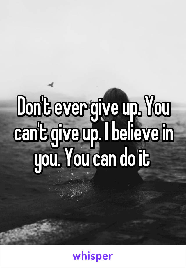 Don't ever give up. You can't give up. I believe in you. You can do it 