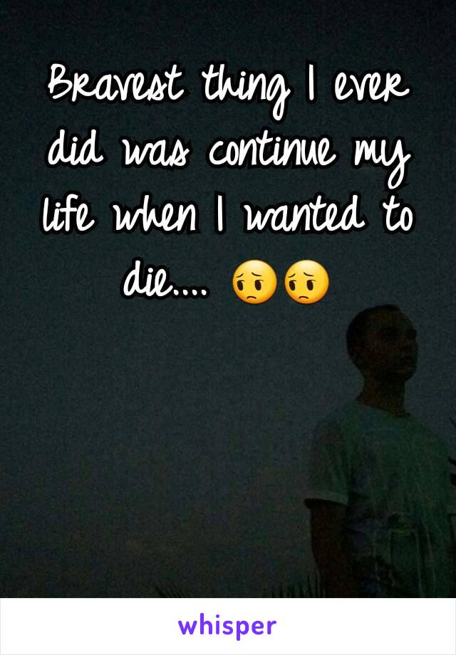 Bravest thing I ever did was continue my life when I wanted to die.... 😔😔