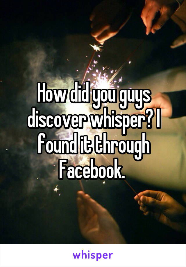 How did you guys discover whisper? I found it through Facebook. 