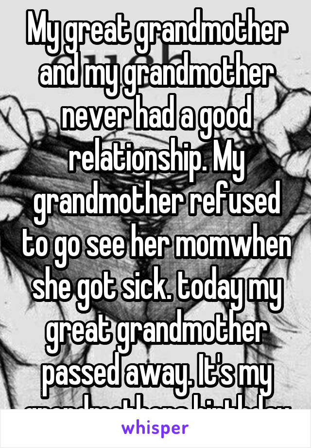 My great grandmother and my grandmother never had a good relationship. My grandmother refused to go see her momwhen she got sick. today my great grandmother passed away. It's my grandmothers birthday