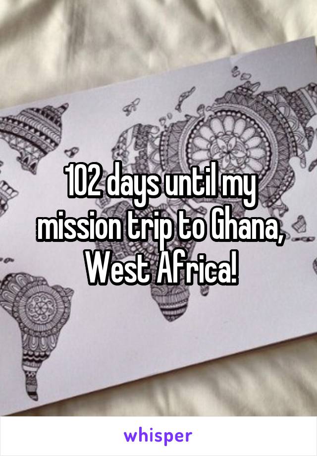 102 days until my mission trip to Ghana, West Africa!