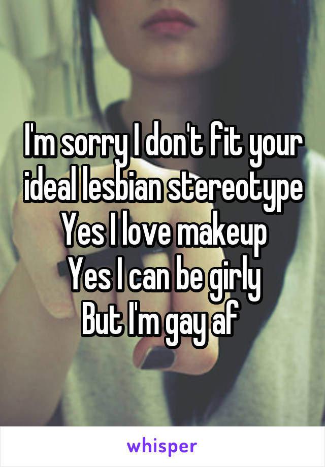 I'm sorry I don't fit your ideal lesbian stereotype
Yes I love makeup
Yes I can be girly
But I'm gay af 