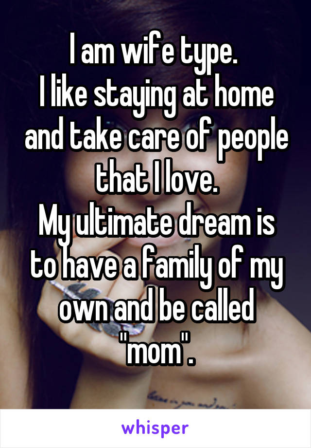 I am wife type. 
I like staying at home and take care of people that I love.
My ultimate dream is to have a family of my own and be called "mom".
