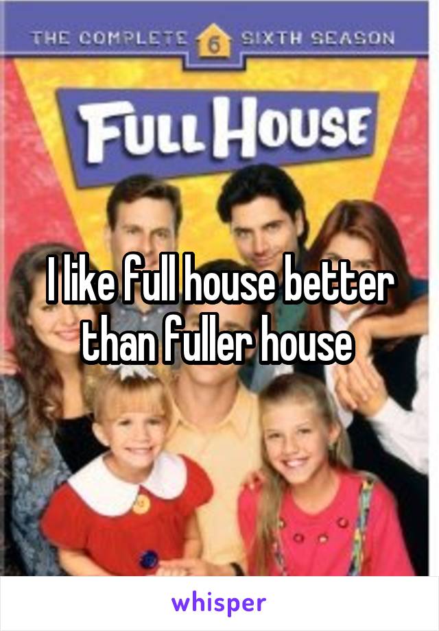 I like full house better than fuller house 