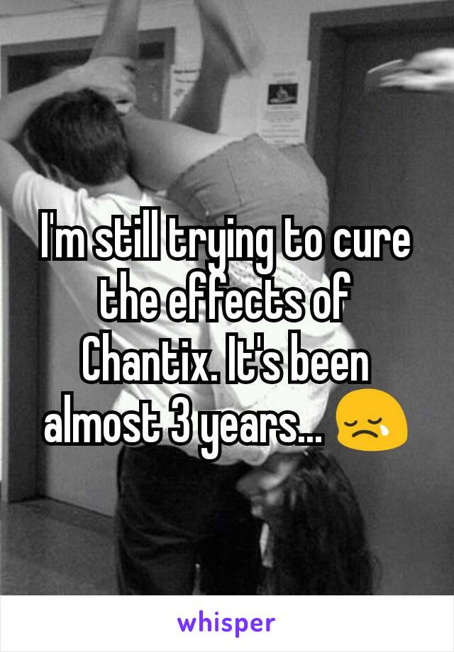 I'm still trying to cure the effects of Chantix. It's been almost 3 years... 😢